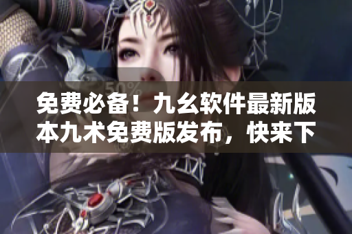 免費必備！九幺軟件最新版本九術(shù)免費版發(fā)布，快來下載體驗！