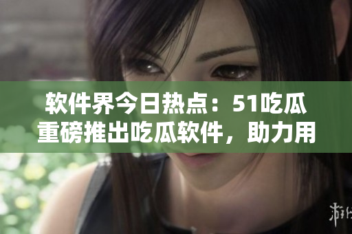 軟件界今日熱點(diǎn)：51吃瓜重磅推出吃瓜軟件，助力用戶(hù)輕松獲取互聯(lián)網(wǎng)資訊