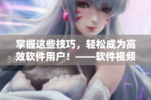 掌握這些技巧，輕松成為高效軟件用戶！——軟件視頻觀看指南