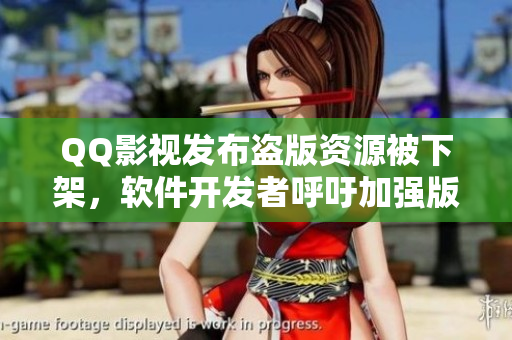 QQ影視發(fā)布盜版資源被下架，軟件開發(fā)者呼吁加強版權(quán)保護(hù)