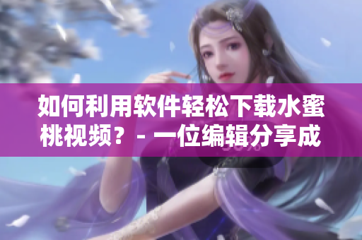 如何利用軟件輕松下載水蜜桃視頻？- 一位編輯分享成功的下載方法