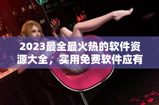 2023最全最火熱的軟件資源大全，實(shí)用免費(fèi)軟件應(yīng)有盡有！
