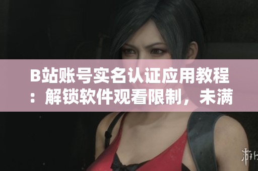 B站賬號(hào)實(shí)名認(rèn)證應(yīng)用教程：解鎖軟件觀看限制，未滿18歲怎么辦？
