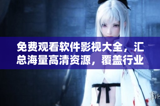 免費(fèi)觀看軟件影視大全，匯總海量高清資源，覆蓋行業(yè)全面，極致用戶體驗(yàn)！