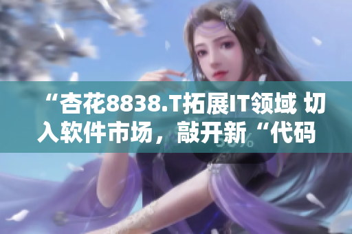 “杏花8838.T拓展IT領(lǐng)域 切入軟件市場(chǎng)，敲開(kāi)新“代碼”時(shí)代”