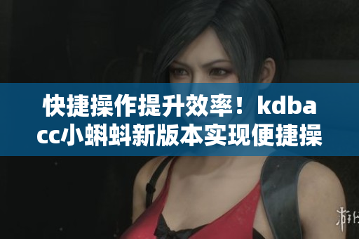快捷操作提升效率！kdbacc小蝌蚪新版本實現(xiàn)便捷操作的功能改進