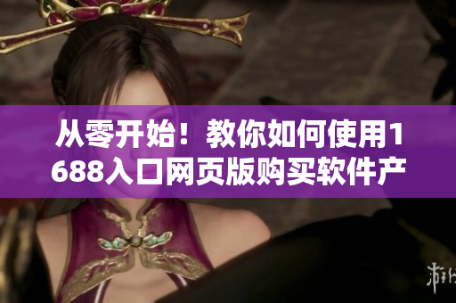從零開始！教你如何使用1688入口網(wǎng)頁版購買軟件產(chǎn)品