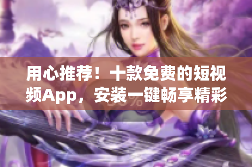 用心推薦！十款免費的短視頻App，安裝一鍵暢享精彩影音！
