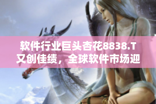 軟件行業(yè)巨頭杏花8838.T又創(chuàng)佳績(jī)，全球軟件市場(chǎng)迎來新變革