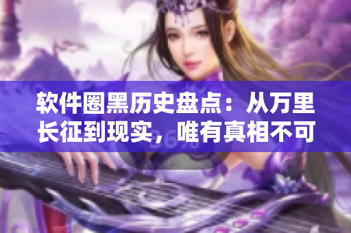 軟件圈黑歷史盤點(diǎn)：從萬里長征到現(xiàn)實(shí)，唯有真相不可辜負(fù)！
