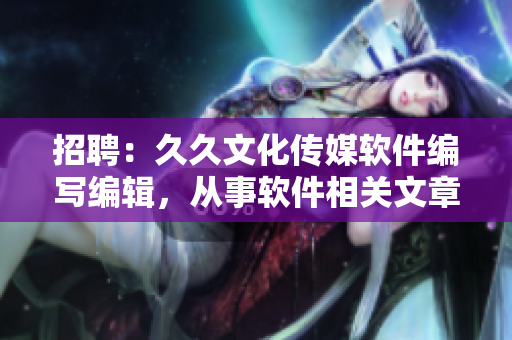 招聘：久久文化傳媒軟件編寫編輯，從事軟件相關(guān)文章撰寫，薪資優(yōu)厚待遇豐厚