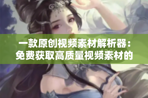 一款原創(chuàng)視頻素材解析器：免費(fèi)獲取高質(zhì)量視頻素材的APP