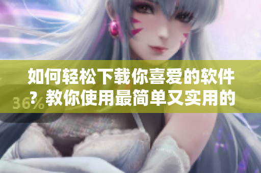 如何輕松下載你喜愛的軟件？教你使用最簡單又實用的軟件下載工具！