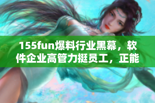155fun爆料行業(yè)黑幕，軟件企業(yè)高管力挺員工，正能量滿滿