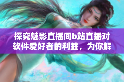 探究魅影直播間b站直播對軟件愛好者的利益，為你解析軟件領(lǐng)域的新方向