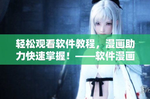 輕松觀看軟件教程，漫畫助力快速掌握！——軟件漫畫入口在哪？
