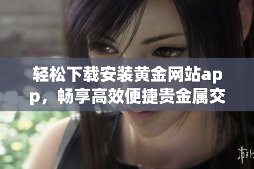 輕松下載安裝黃金網(wǎng)站app，暢享高效便捷貴金屬交易