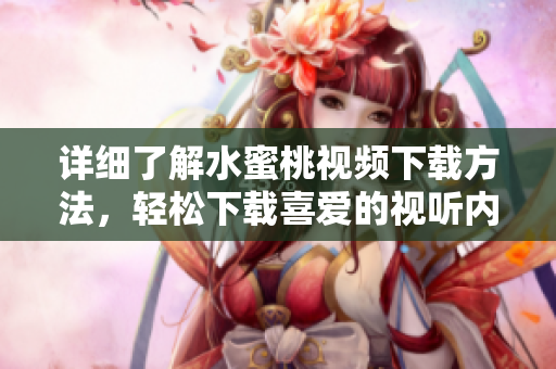 詳細(xì)了解水蜜桃視頻下載方法，輕松下載喜愛(ài)的視聽(tīng)內(nèi)容
