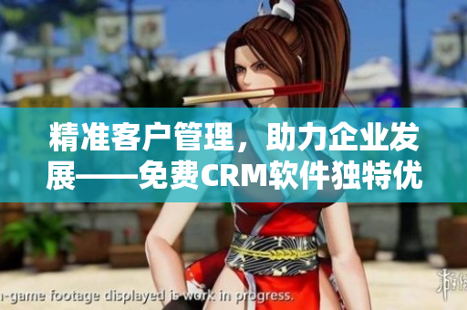 精準(zhǔn)客戶(hù)管理，助力企業(yè)發(fā)展——免費(fèi)CRM軟件獨(dú)特優(yōu)勢(shì)解析