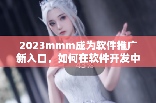 2023mmm成為軟件推廣新入口，如何在軟件開發(fā)中科學(xué)、有效地利用？