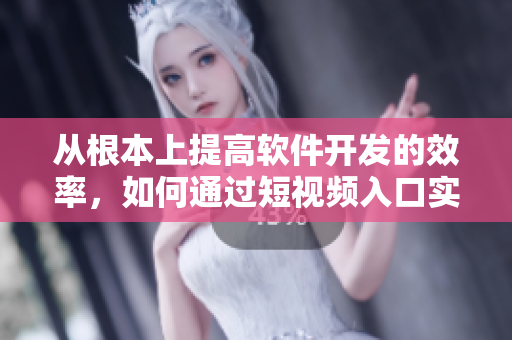 從根本上提高軟件開發(fā)的效率，如何通過短視頻入口實現(xiàn)？
