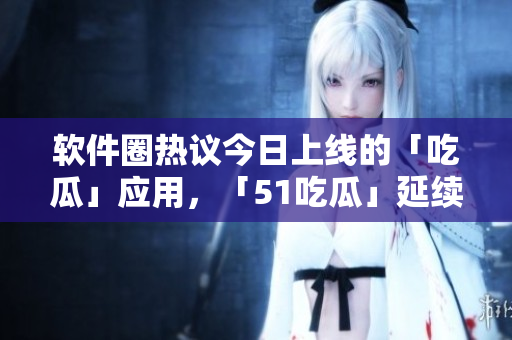 軟件圈熱議今日上線的「吃瓜」應(yīng)用，「51吃瓜」延續(xù)話題效應(yīng)