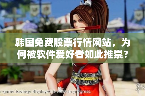 韓國免費股票行情網(wǎng)站，為何被軟件愛好者如此推崇？