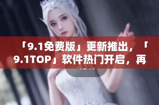 「9.1免費版」更新推出，「9.1TOP」軟件熱門開啟，再現軟件界狂潮
