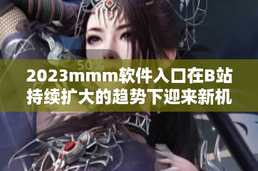 2023mmm軟件入口在B站持續(xù)擴(kuò)大的趨勢(shì)下迎來(lái)新機(jī)遇