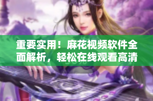 重要實(shí)用！麻花視頻軟件全面解析，輕松在線觀看高清電視劇錦鏢人