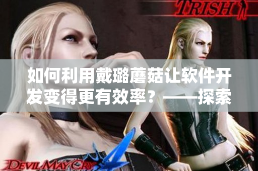 如何利用戴璐蘑菇讓軟件開發(fā)變得更有效率？——探索軟件開發(fā)的新思路