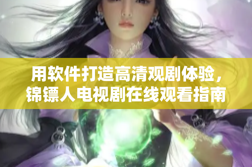 用軟件打造高清觀劇體驗(yàn)，錦鏢人電視劇在線觀看指南來啦