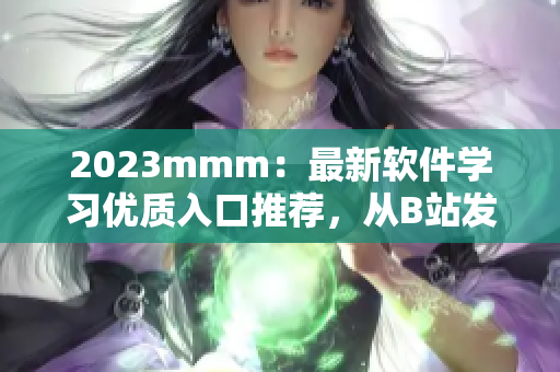 2023mmm：最新軟件學(xué)習(xí)優(yōu)質(zhì)入口推薦，從B站發(fā)掘你的軟件編程潛力！