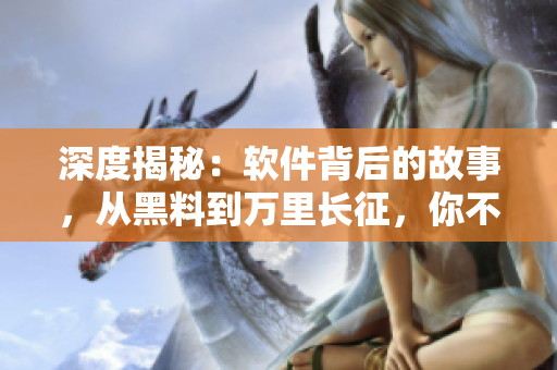 深度揭秘：軟件背后的故事，從黑料到萬里長征，你不得不看！