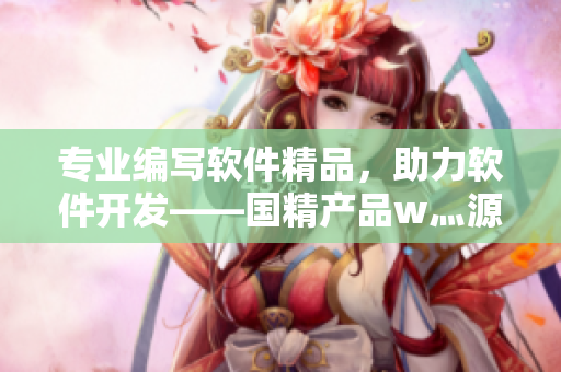 專業(yè)編寫軟件精品，助力軟件開發(fā)——國精產(chǎn)品w灬源碼1688