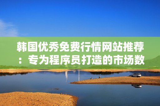 韓國優(yōu)秀免費行情網(wǎng)站推薦：專為程序員打造的市場數(shù)據(jù)服務平臺