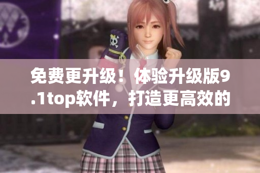 免費更升級！體驗升級版9.1top軟件，打造更高效的工作流程
