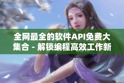 全網(wǎng)最全的軟件API免費(fèi)大集合 - 解鎖編程高效工作新姿勢(shì)！