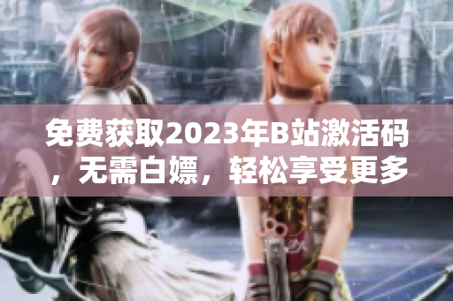 免費(fèi)獲取2023年B站激活碼，無需白嫖，輕松享受更多軟件精彩內(nèi)容