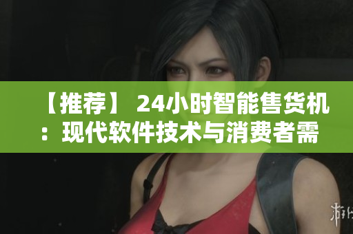 【推薦】 24小時智能售貨機：現(xiàn)代軟件技術與消費者需求的完美結合