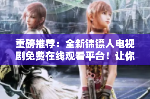 重磅推薦：全新錦鏢人電視劇免費在線觀看平臺！讓你更懂軟件背后的故事！