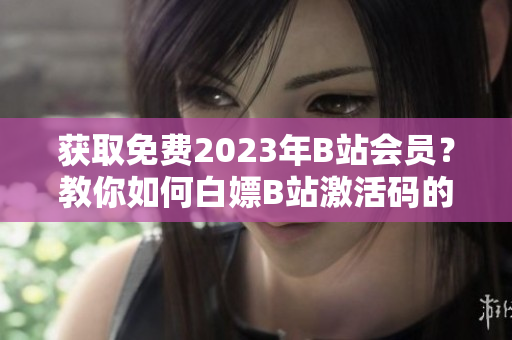 獲取免費(fèi)2023年B站會(huì)員？教你如何白嫖B站激活碼的軟件技巧