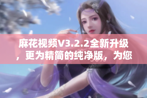 麻花視頻V3.2.2全新升級，更為精簡的純凈版，為您帶來更優(yōu)質(zhì)的軟件體驗