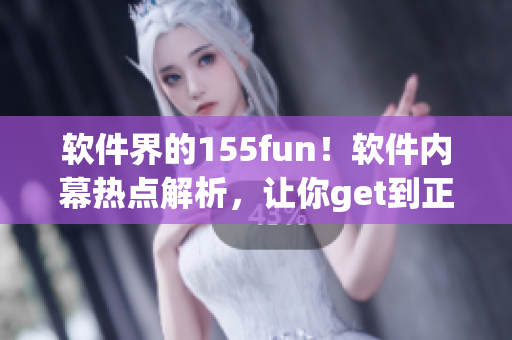 軟件界的155fun！軟件內(nèi)幕熱點解析，讓你get到正能量！