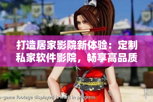 打造居家影院新體驗：定制私家軟件影院，暢享高品質(zhì)視聽享受！