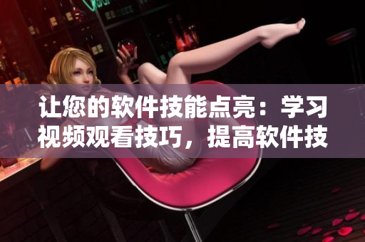 讓您的軟件技能點亮：學習視頻觀看技巧，提高軟件技能
