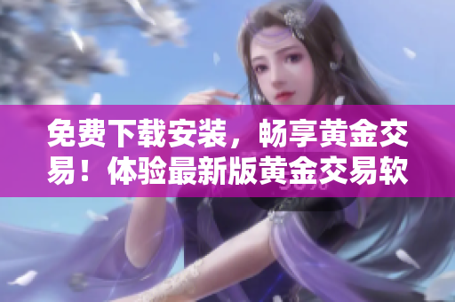 免費下載安裝，暢享黃金交易！體驗最新版黃金交易軟件，輕松掌握交易技巧
