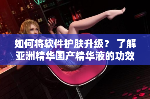 如何將軟件護膚升級？ 了解亞洲精華國產(chǎn)精華液的功效！