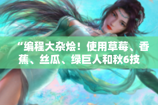 “編程大雜燴！使用草莓、香蕉、絲瓜、綠巨人和秋6技術(shù)開發(fā)混合應(yīng)用”