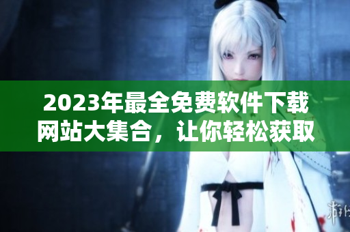 2023年最全免費(fèi)軟件下載網(wǎng)站大集合，讓你輕松獲取高品質(zhì)軟件！